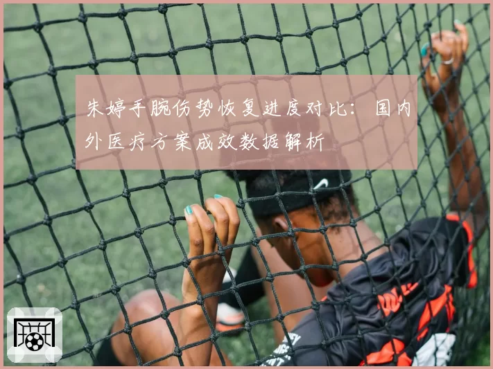 朱婷手腕伤势恢复进度对比:国内外医疗方案成效数据解析