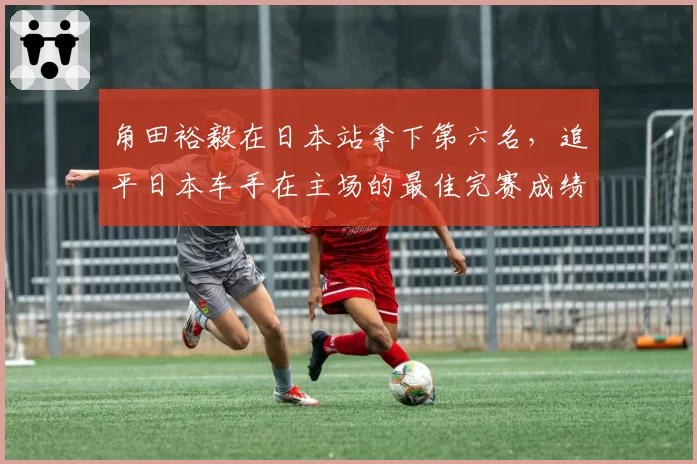 角田裕毅在日本站拿下第六名,追平日本车手在主场的最佳完赛成绩