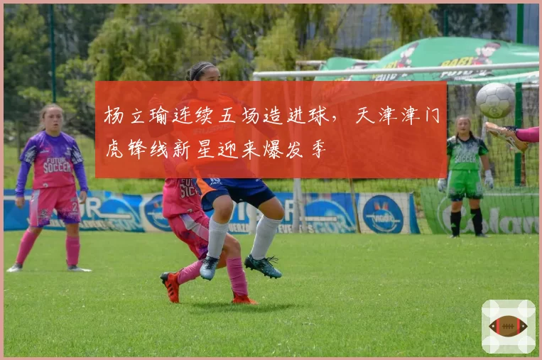 杨立瑜连续五场造进球,天津津门虎锋线新星迎来爆发季