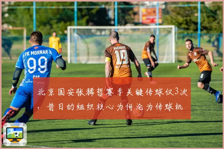 北京国安张稀哲赛季关键传球仅3次，昔日的组织核心为何沦为传球机器？