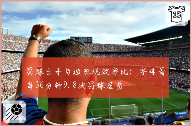 罚球出手与造犯规效率比：字母哥每36分钟9.8次罚球居首