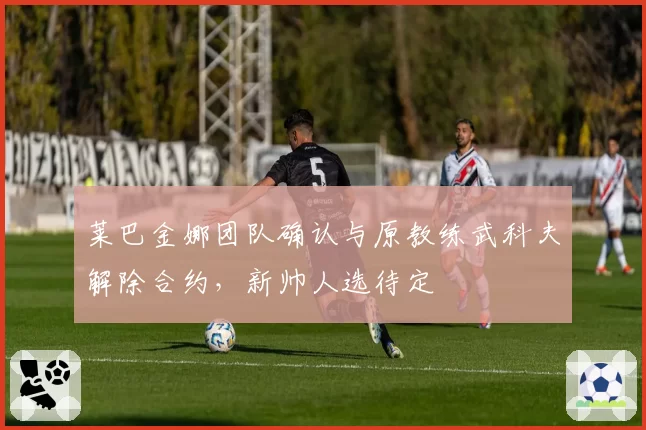 莱巴金娜团队确认与原教练武科夫解除合约，新帅人选待定