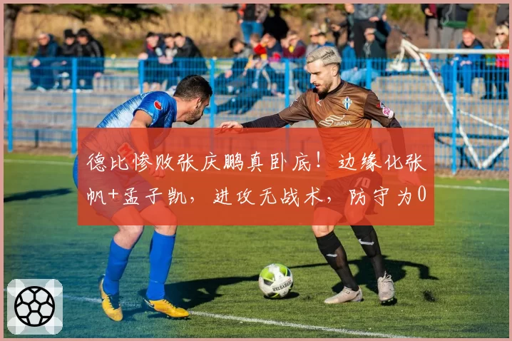 德比惨败张庆鹏真卧底!边缘化张帆+孟子凯,进攻无战术,防守为0