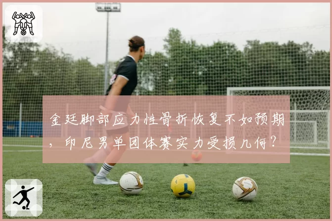 金廷脚部应力性骨折恢复不如预期，印尼男单团体赛实力受损几何？
