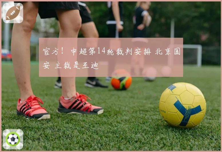 官方！中超第14轮裁判安排 北京国安 主裁是王迪