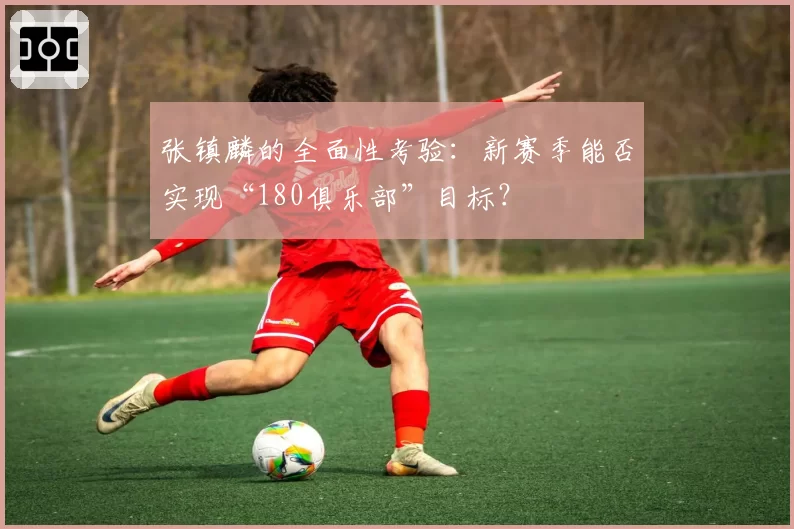 张镇麟的全面性考验：新赛季能否实现“180俱乐部”目标？