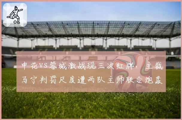 申花vs蓉城激战现三次红牌，主裁马宁判罚尺度遭两队主帅联合炮轰