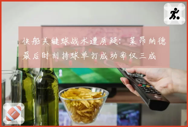 快船关键球战术遭质疑:莱昂纳德最后时刻持球单打成功率仅三成