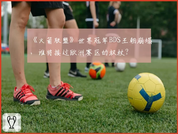 《火箭联盟》世界冠军BDS王朝崩塌,谁将接过欧洲赛区的权杖?
