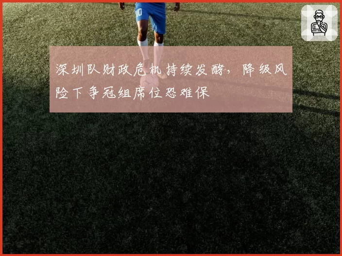 深圳队财政危机持续发酵,降级风险下争冠组席位恐难保