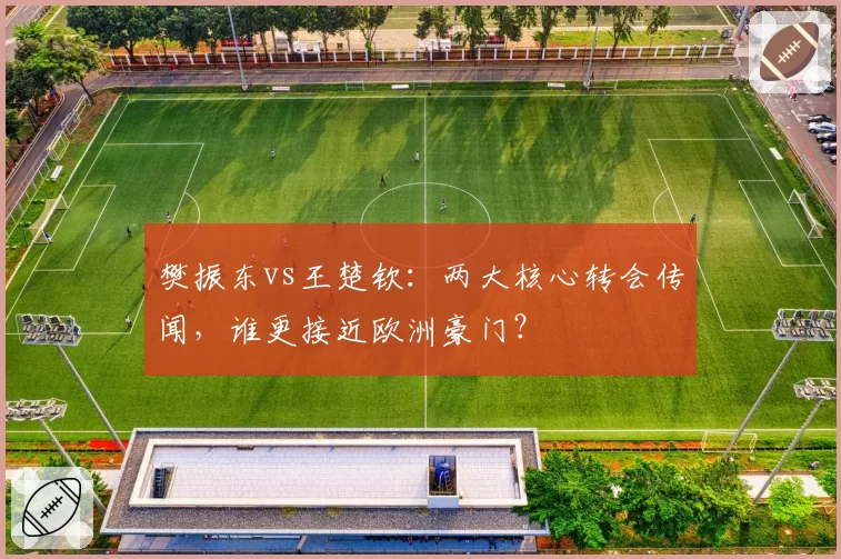 樊振东vs王楚钦:两大核心转会传闻,谁更接近欧洲豪门?