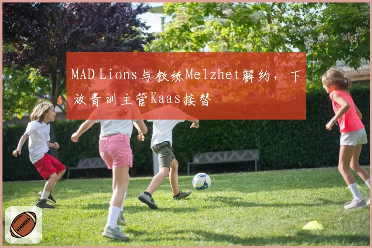 MAD Lions与教练Melzhet解约，下放青训主管Kaas接替
