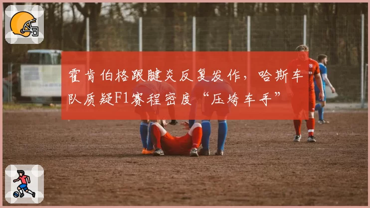 霍肯伯格跟腱炎反复发作，哈斯车队质疑F1赛程密度“压垮车手”