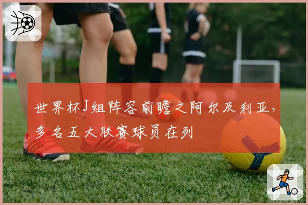 世界杯J组阵容前瞻之阿尔及利亚,多名五大联赛球员在列