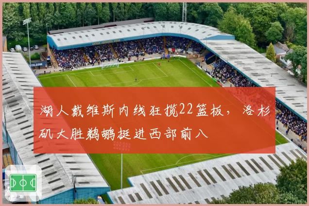 湖人戴维斯内线狂揽22篮板,洛杉矶大胜鹈鹕挺进西部前八