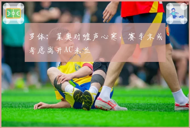 罗体：莱奥对嘘声心寒，赛季末或考虑离开AC米兰