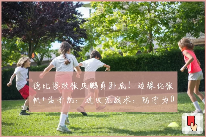 德比惨败张庆鹏真卧底！边缘化张帆+孟子凯，进攻无战术，防守为0