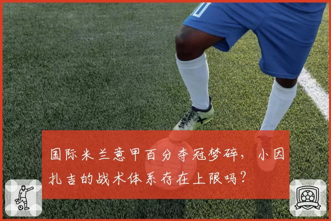 国际米兰意甲百分夺冠梦碎,小因扎吉的战术体系存在上限吗?