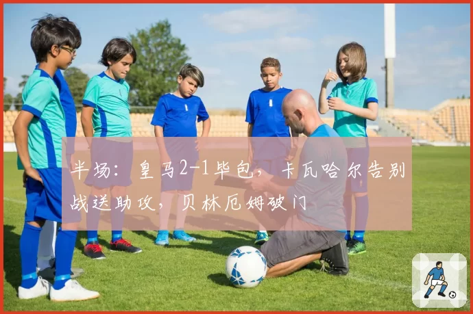 半场：皇马2-1毕包，卡瓦哈尔告别战送助攻，贝林厄姆破门