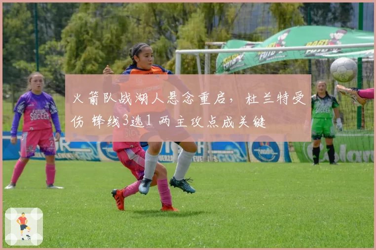 火箭队战湖人悬念重启，杜兰特受伤 锋线3选1 两主攻点成关键