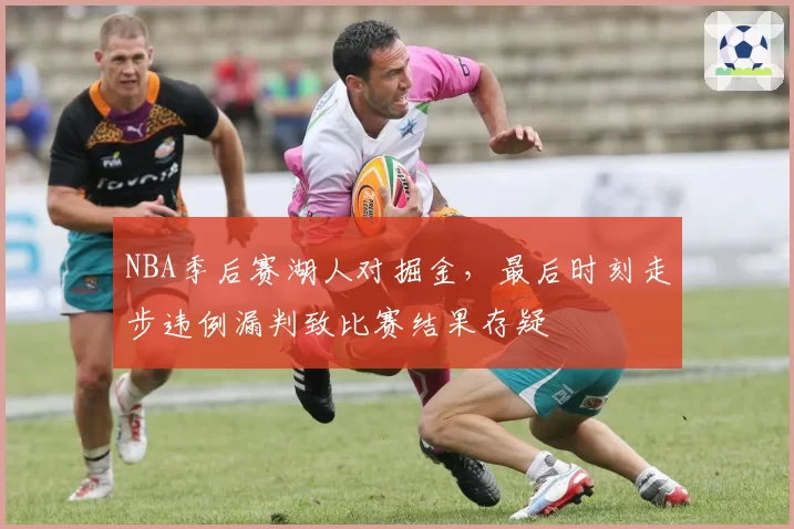 NBA季后赛湖人对掘金，最后时刻走步违例漏判致比赛结果存疑