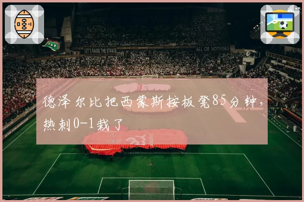 德泽尔比把西蒙斯按板凳85分钟，热刺0-1栽了