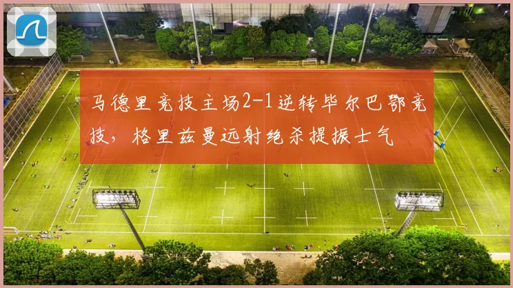 马德里竞技主场2-1逆转毕尔巴鄂竞技，格里兹曼远射绝杀提振士气