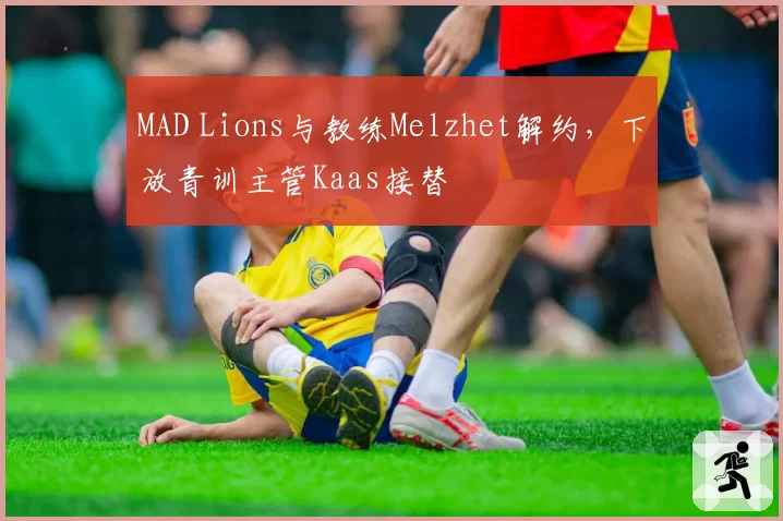 MAD Lions与教练Melzhet解约,下放青训主管Kaas接替