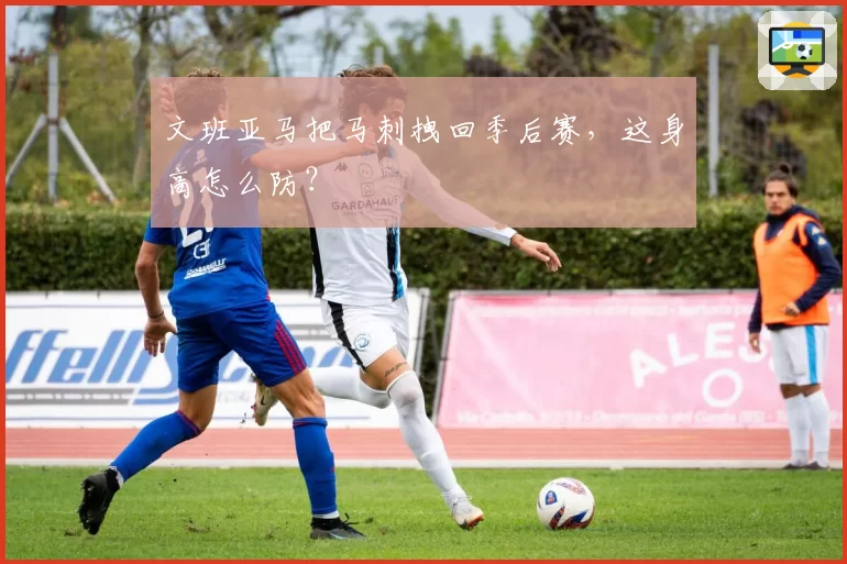 文班亚马把马刺拽回季后赛，这身高怎么防？