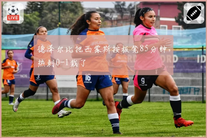 德泽尔比把西蒙斯按板凳85分钟，热刺0-1栽了