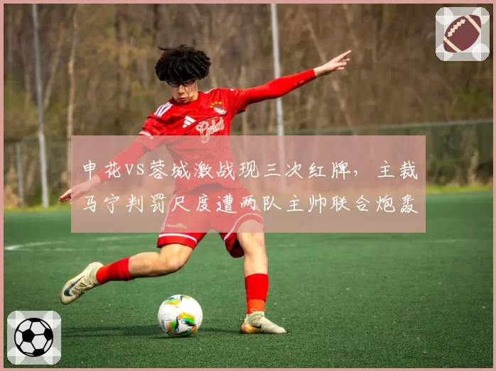 申花vs蓉城激战现三次红牌，主裁马宁判罚尺度遭两队主帅联合炮轰