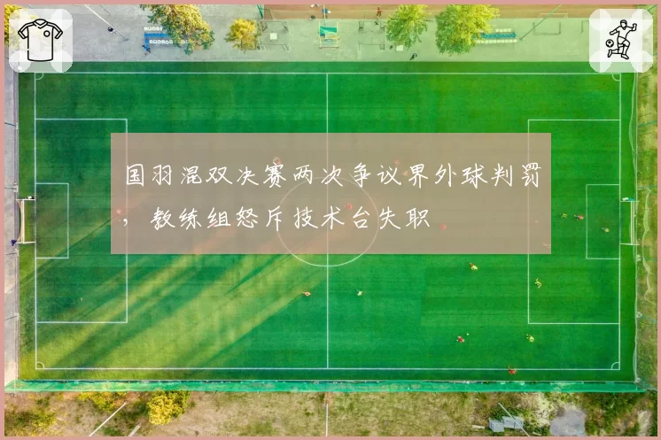 国羽混双决赛两次争议界外球判罚，教练组怒斥技术台失职