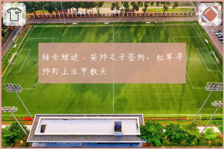 转会综述 _ 安帅之子签约，红军寻帅盯上法甲教头