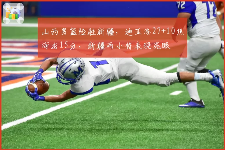 山西男篮险胜新疆,迪亚洛27+10焦海龙15分,新疆两小将表现亮眼