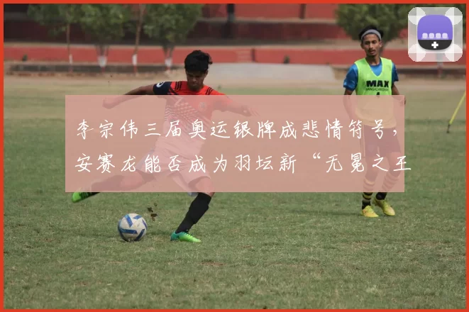 李宗伟三届奥运银牌成悲情符号,安赛龙能否成为羽坛新“无冕之王”?