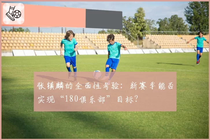 张镇麟的全面性考验：新赛季能否实现“180俱乐部”目标？