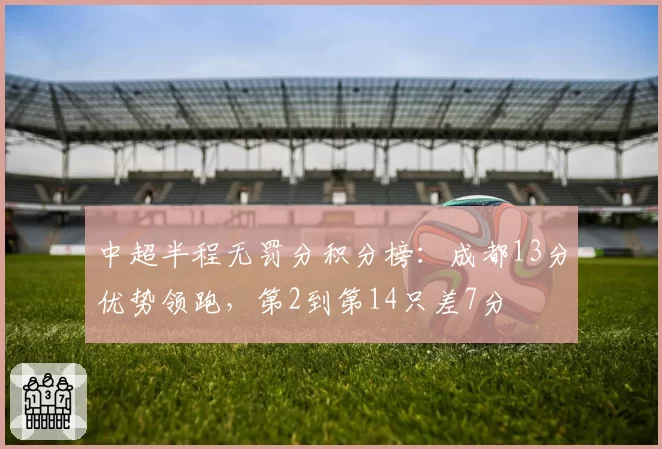 中超半程无罚分积分榜:成都13分优势领跑,第2到第14只差7分