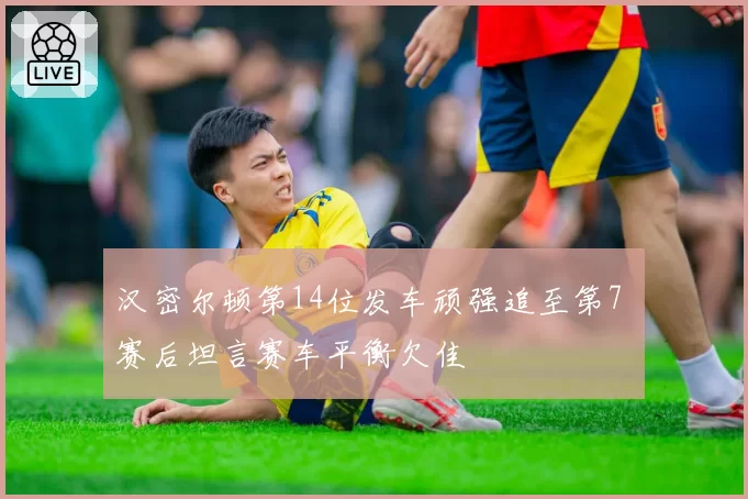汉密尔顿第14位发车顽强追至第7 赛后坦言赛车平衡欠佳