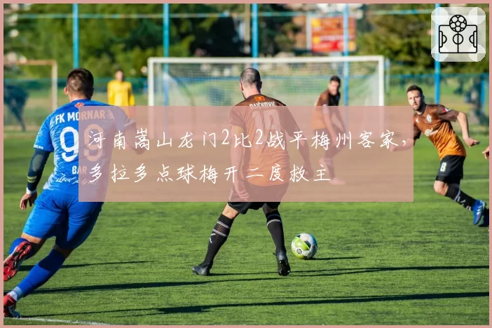 河南嵩山龙门2比2战平梅州客家,多拉多点球梅开二度救主