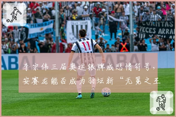 李宗伟三届奥运银牌成悲情符号，安赛龙能否成为羽坛新“无冕之王”？
