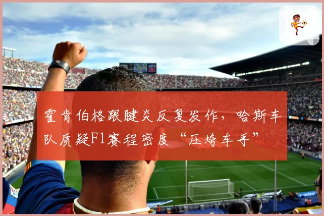 霍肯伯格跟腱炎反复发作，哈斯车队质疑F1赛程密度“压垮车手”
