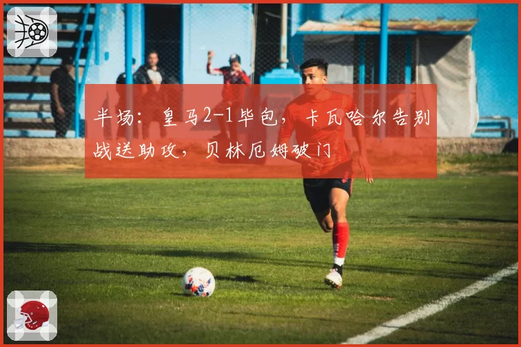 半场：皇马2-1毕包，卡瓦哈尔告别战送助攻，贝林厄姆破门